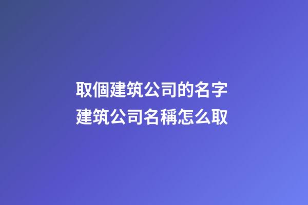 取個建筑公司的名字 建筑公司名稱怎么取
